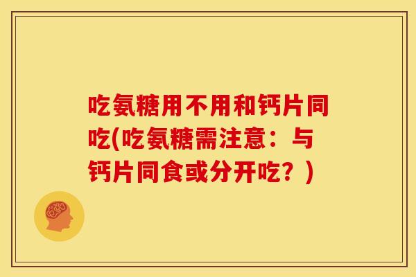 吃氨糖用不用和钙片同吃(吃氨糖需注意：与钙片同食或分开吃？)