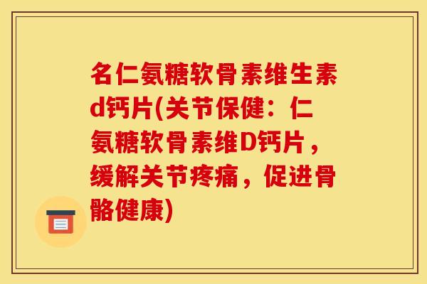 名仁氨糖软骨素维生素d钙片(关节保健：仁氨糖软骨素维D钙片，缓解关节疼痛，促进骨骼健康)