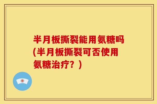 撕裂能用氨糖吗(撕裂可否使用氨糖？)