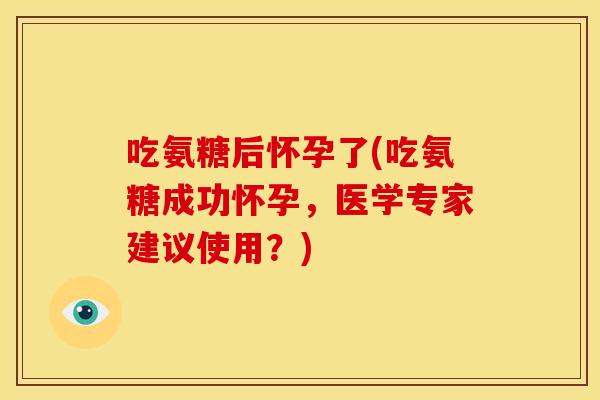 吃氨糖后怀孕了(吃氨糖成功怀孕，医学专家建议使用？)