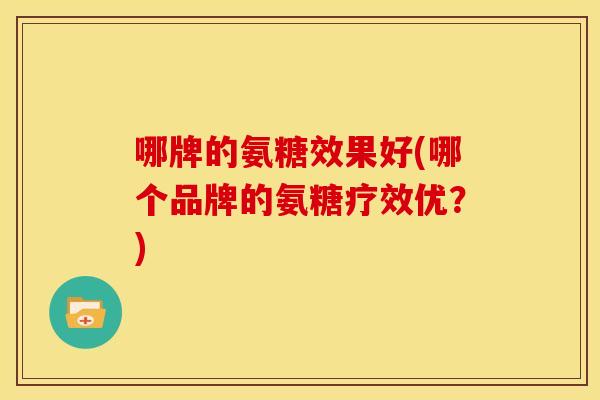 哪牌的氨糖效果好(哪个品牌的氨糖疗效优？)