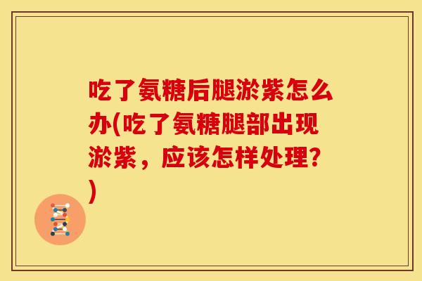 吃了氨糖后腿淤紫怎么办(吃了氨糖腿部出现淤紫，应该怎样处理？)