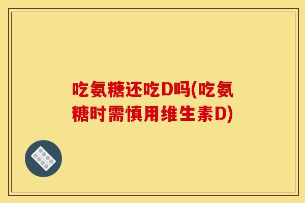 吃氨糖还吃D吗(吃氨糖时需慎用维生素D)