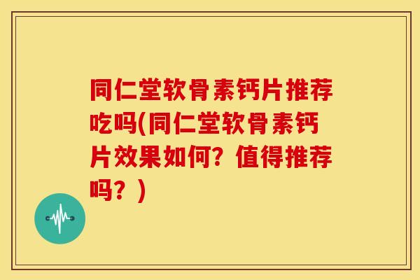 同仁堂软骨素钙片推荐吃吗(同仁堂软骨素钙片效果如何?值得推荐吗?) 同仁堂软骨素钙片推荐吃吗(同仁堂软骨素钙片效果如何?值得推荐吗?)