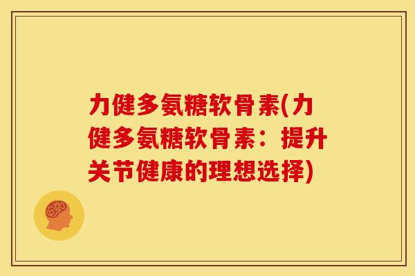 力健多氨糖软骨素(力健多氨糖软骨素：提升关节健康的理想选择)
