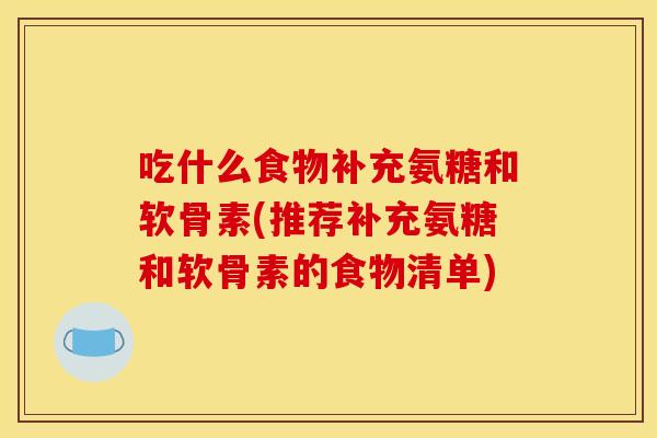 吃什么食物补充氨糖和软骨素(推荐补充氨糖和软骨素的食物清单)