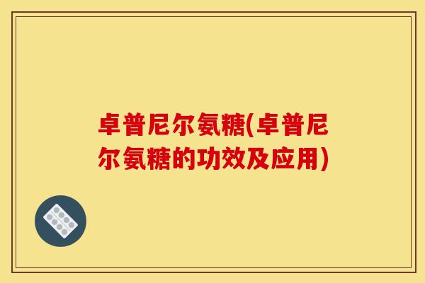 卓普尼尔氨糖(卓普尼尔氨糖的功效及应用)