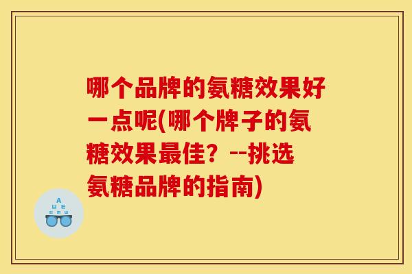 哪个品牌的氨糖效果好一点呢(哪个牌子的氨糖效果最佳？--挑选氨糖品牌的指南)