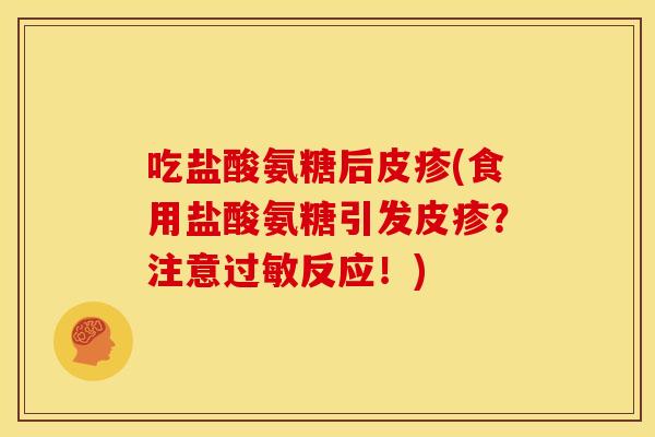 吃盐酸氨糖后皮疹(食用盐酸氨糖引发皮疹？注意反应！)