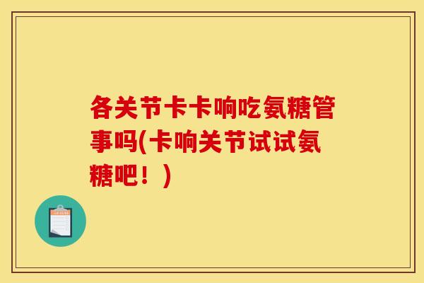 各关节卡卡响吃氨糖管事吗(卡响关节试试氨糖吧！)