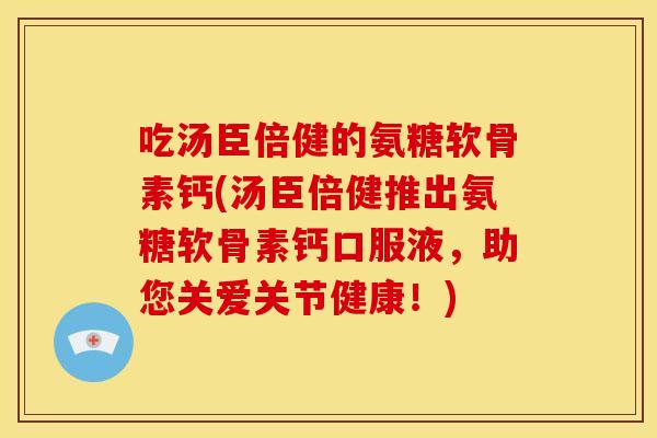 吃汤臣倍健的氨糖软骨素钙(汤臣倍健推出氨糖软骨素钙口服液，助您关爱关节健康！)