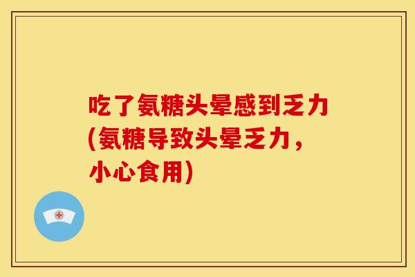 吃了氨糖头晕感到乏力(氨糖导致头晕乏力，小心食用)