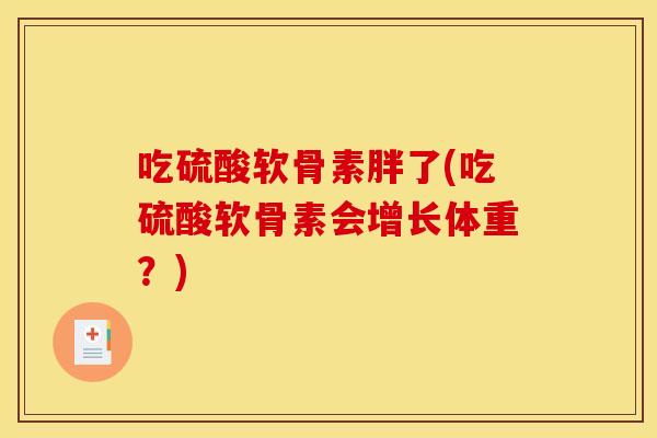 吃硫酸软骨素胖了(吃硫酸软骨素会增长体重？)