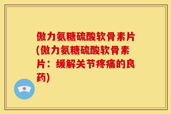 傲力氨糖硫酸软骨素片(傲力氨糖硫酸软骨素片：缓解关节疼痛的良药)