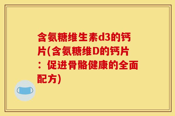 含氨糖维生素d3的钙片(含氨糖维D的钙片：促进骨骼健康的全面配方)