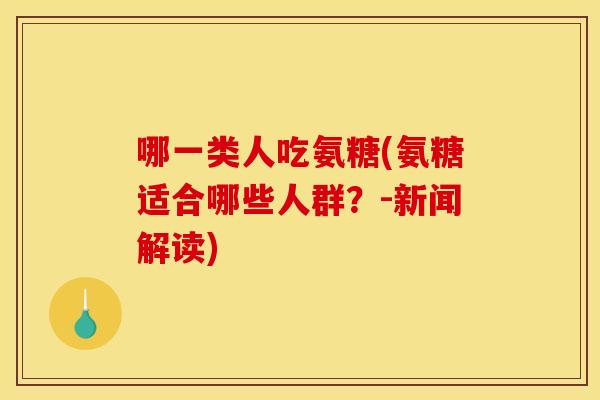 哪一类人吃氨糖(氨糖适合哪些人群?-新闻解读) 哪一类人吃氨糖(氨糖适合哪些人群?-新闻解读)