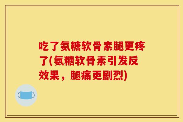 吃了氨糖软骨素腿更疼了(氨糖软骨素引发反效果，腿痛更剧烈)