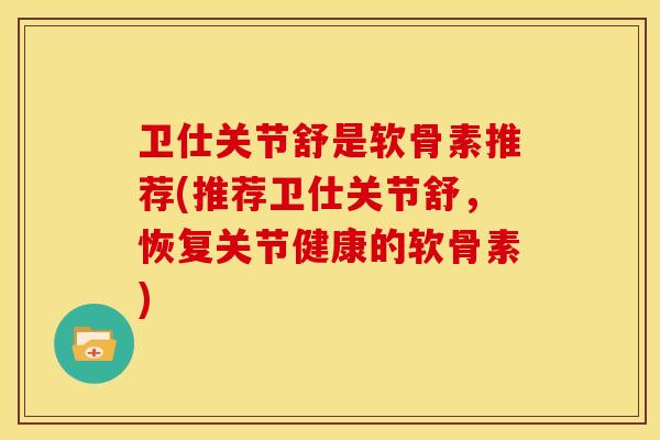 卫仕关节舒是软骨素推荐(推荐卫仕关节舒，恢复关节健康的软骨素)