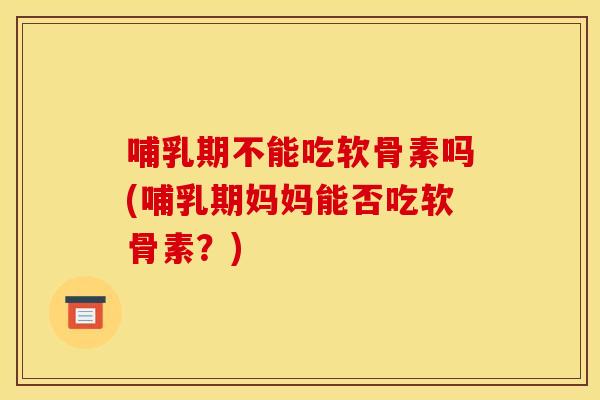 哺乳期不能吃软骨素吗(哺乳期妈妈能否吃软骨素？)