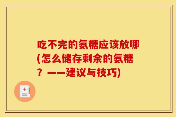 吃不完的氨糖应该放哪(怎么储存剩余的氨糖？——建议与技巧)
