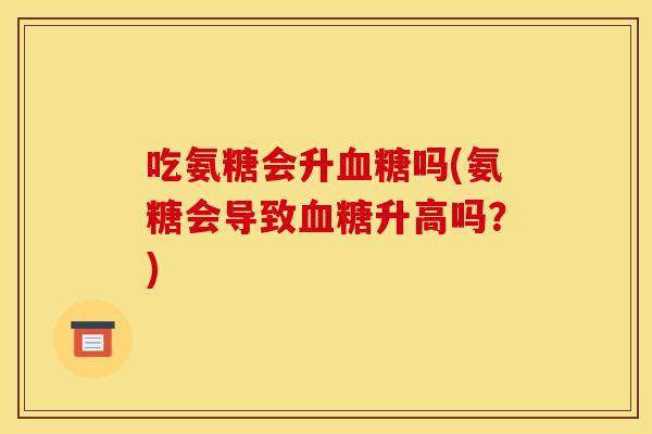 吃氨糖会升吗(氨糖会导致升高吗?) 吃氨糖会升吗(氨糖会导致升高吗?)