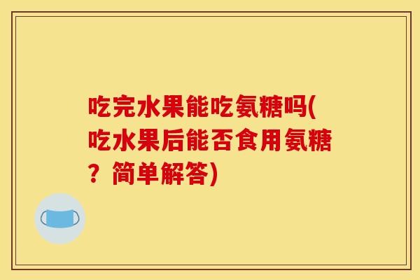 吃完水果能吃氨糖吗(吃水果后能否食用氨糖？简单解答)