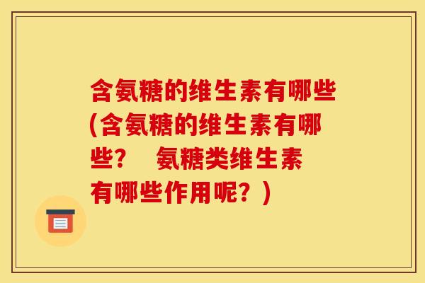 含氨糖的维生素有哪些(含氨糖的维生素有哪些? 氨糖类维生素有哪些作用呢?) 含氨糖的维生素有哪些(含氨糖的维生素有哪些? 氨糖类维生素有哪些作用呢?)
