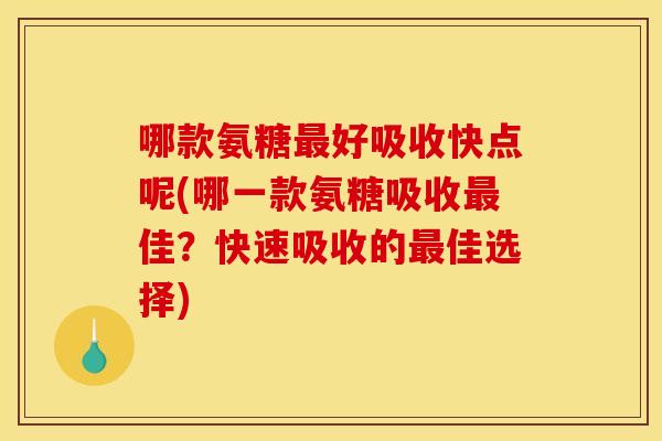 哪款氨糖最好吸收快点呢(哪一款氨糖吸收最佳？快速吸收的最佳选择)
