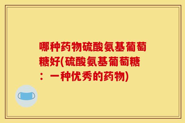 哪种药物硫酸氨基葡萄糖好(硫酸氨基葡萄糖：一种优秀的药物)