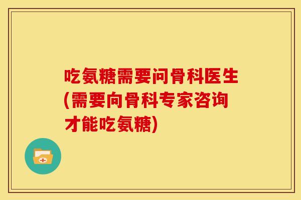 吃氨糖需要问骨科医生(需要向骨科专家咨询才能吃氨糖)