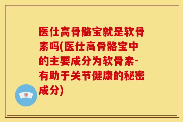 医仕高骨骼宝就是软骨素吗(医仕高骨骼宝中的主要成分为软骨素-有助于关节健康的秘密成分)