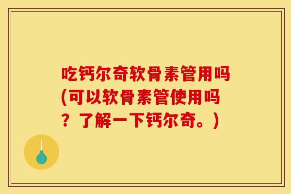 吃钙尔奇软骨素管用吗(可以软骨素管使用吗？了解一下钙尔奇。)