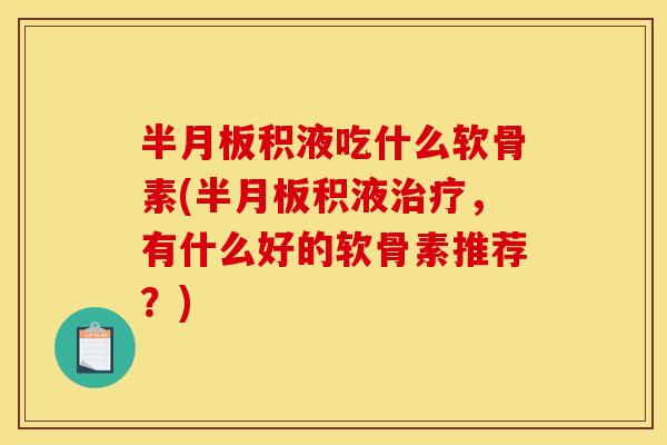 半月板积液吃什么软骨素(半月板积液治疗，有什么好的软骨素推荐？)