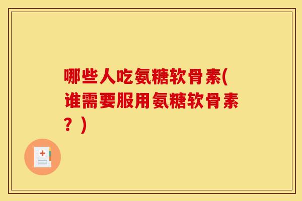哪些人吃氨糖软骨素(谁需要服用氨糖软骨素？)