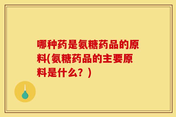 哪种药是氨糖药品的原料(氨糖药品的主要原料是什么？)