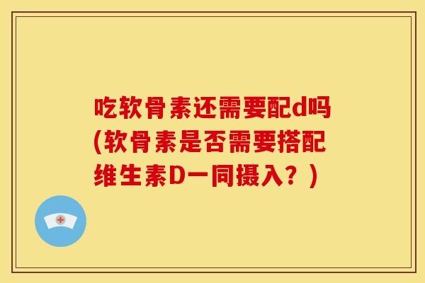 吃软骨素还需要配d吗(软骨素是否需要搭配维生素D一同摄入？)