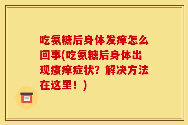 吃氨糖后身体发痒怎么回事(吃氨糖后身体出现瘙痒症状？解决方法在这里！)