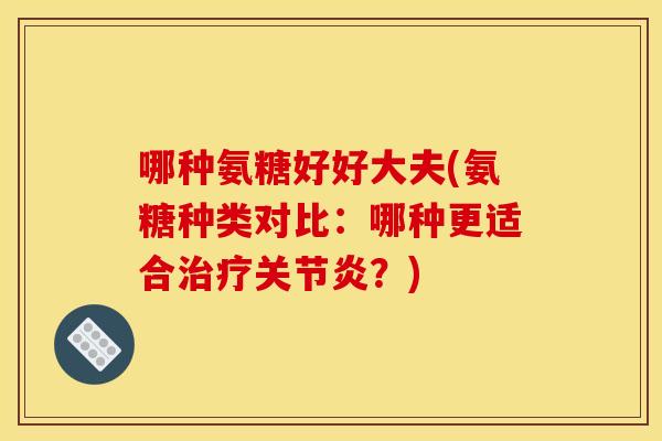 哪种氨糖好好大夫(氨糖种类对比:哪种更适合?) 哪种氨糖好好大夫(氨糖种类对比:哪种更适合?)
