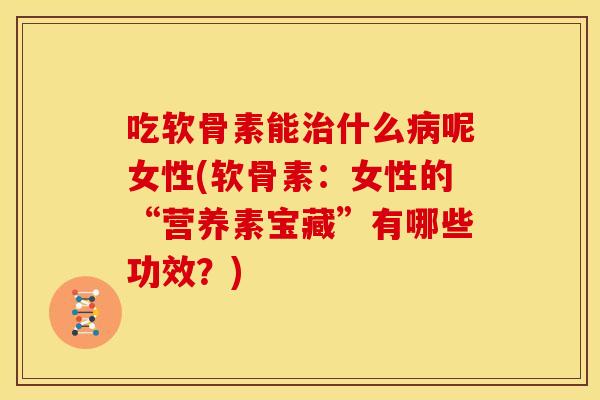 吃软骨素能治什么病呢女性(软骨素：女性的“营养素宝藏”有哪些功效？)