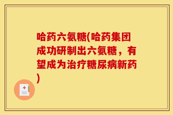 哈药六氨糖(哈药集团成功研制出六氨糖，有望成为治疗糖尿病新药)