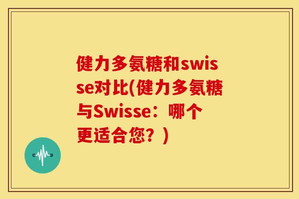 健力多氨糖和swisse对比(健力多氨糖与Swisse：哪个更适合您？)
