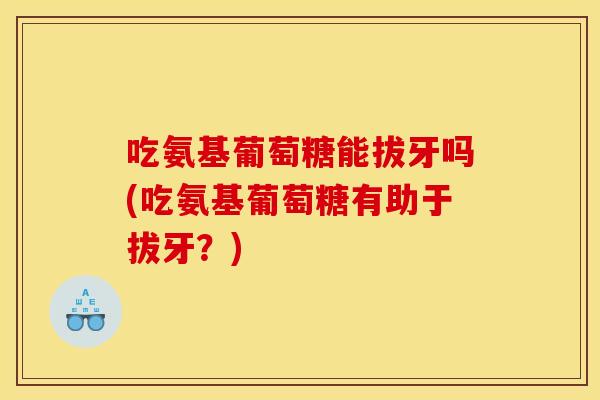 吃氨基葡萄糖能拔牙吗(吃氨基葡萄糖有助于拔牙？)