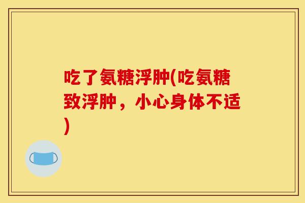 吃了氨糖浮肿(吃氨糖致浮肿,小心身体不适) 吃了氨糖浮肿(吃氨糖致浮肿,小心身体不适)