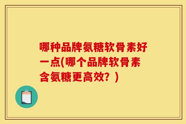 哪种品牌氨糖软骨素好一点(哪个品牌软骨素含氨糖更高效?) 哪种品牌氨糖软骨素好一点(哪个品牌软骨素含氨糖更高效?)
