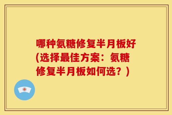 哪种氨糖修复半月板好(选择最佳方案：氨糖修复半月板如何选？)