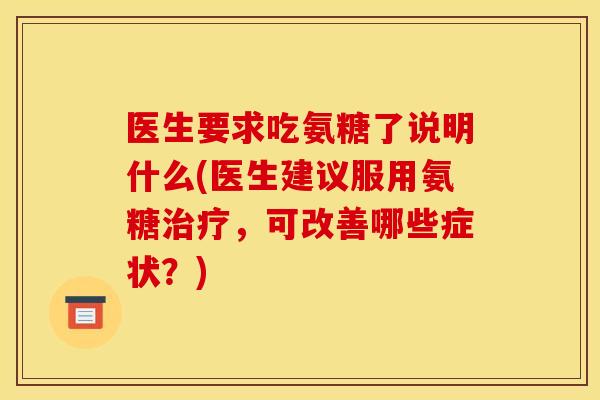 医生要求吃氨糖了说明什么(医生建议服用氨糖治疗，可改善哪些症状？)