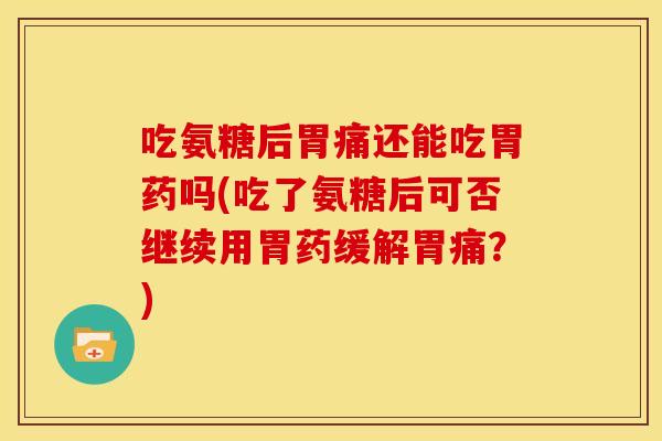 吃氨糖后胃痛还能吃胃药吗(吃了氨糖后可否继续用胃药缓解胃痛？)