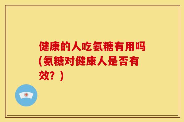 健康的人吃氨糖有用吗(氨糖对健康人是否有效？)