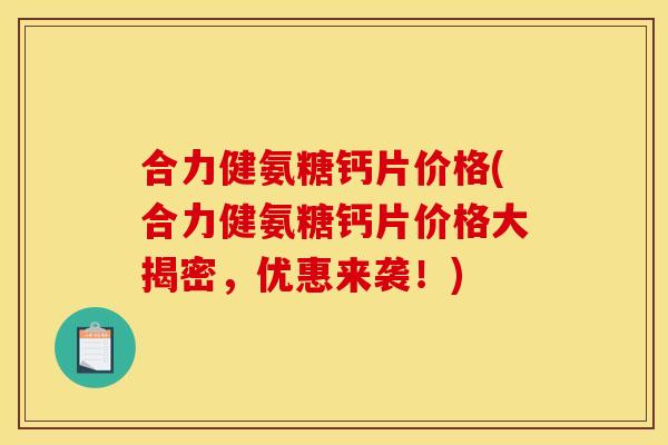合力健氨糖钙片价格(合力健氨糖钙片价格大揭密，优惠来袭！)