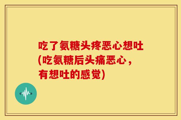 吃了氨糖头疼恶心想吐(吃氨糖后头痛恶心，有想吐的感觉)
